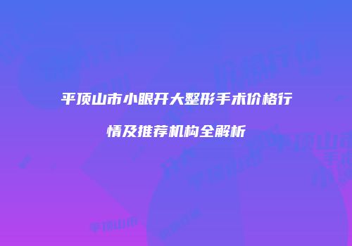 平顶山市小眼开大整形手术价格行情及推荐机构全解析