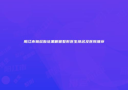 阳江市玻尿酸祛黑眼圈整形医生排名及医院推荐