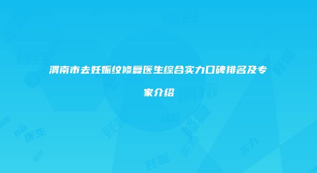 渭南市去妊娠纹修复医生综合实力口碑排名及专家介绍