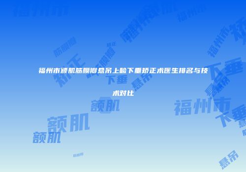 福州市额肌筋膜瓣悬吊上睑下垂矫正术医生排名与技术对比