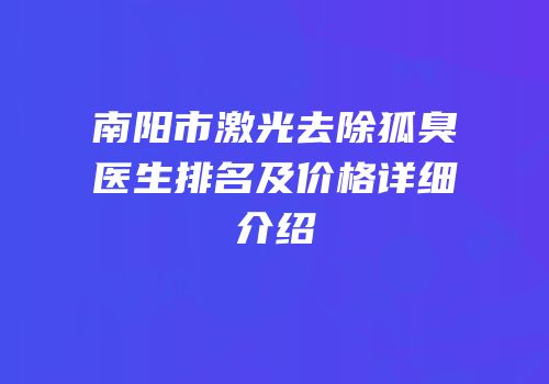 南阳市激光去除狐臭医生排名及价格详细介绍