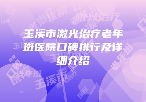 玉溪市激光治疗老年斑医院口碑排行及详细介绍