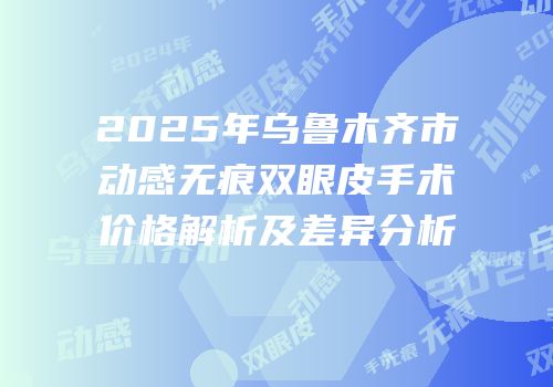 2025年乌鲁木齐市动感无痕双眼皮手术价格解析及差异分析