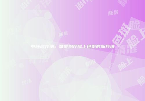 中胚层疗法：精准治疗脸上色斑的新方法