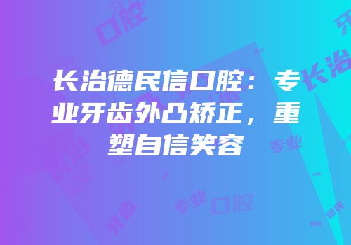 长治德民信口腔：专业牙齿外凸矫正，重塑自信笑容