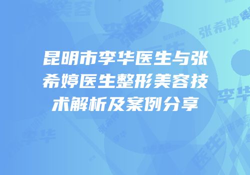 昆明市李华医生与张希婷医生整形美容技术解析及案例分享