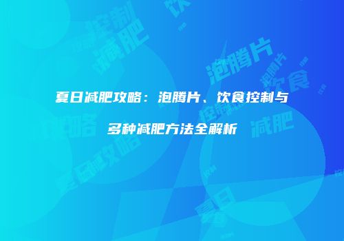 夏日减肥攻略：泡腾片、饮食控制与多种减肥方法全解析