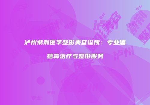 泸州紫荆医学整形美容诊所：专业酒糟鼻治疗与整形服务