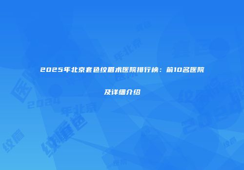 2025年北京套色纹眉术医院排行榜：前10名医院及详细介绍