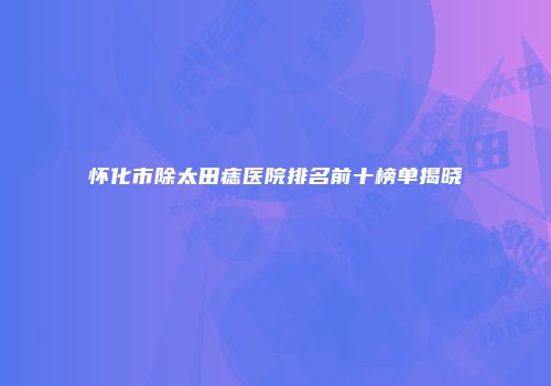 怀化市除太田痣医院排名前十榜单揭晓
