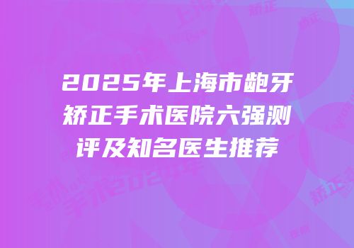2025年上海市龅牙矫正手术医院六强测评及知名医生推荐