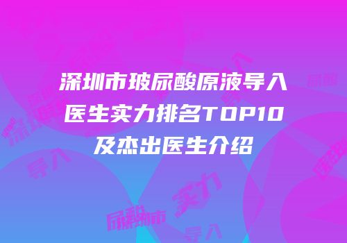 深圳市玻尿酸原液导入医生实力排名TOP10及杰出医生介绍