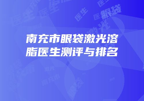 南充市眼袋激光溶脂医生测评与排名