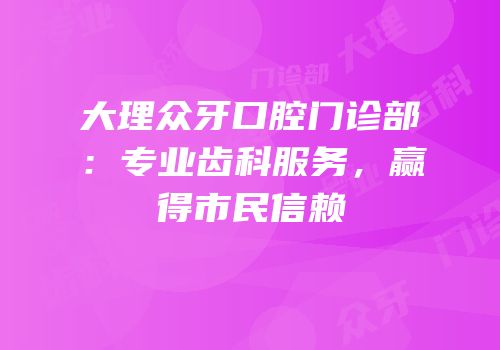 大理众牙口腔门诊部：专业齿科服务，赢得市民信赖