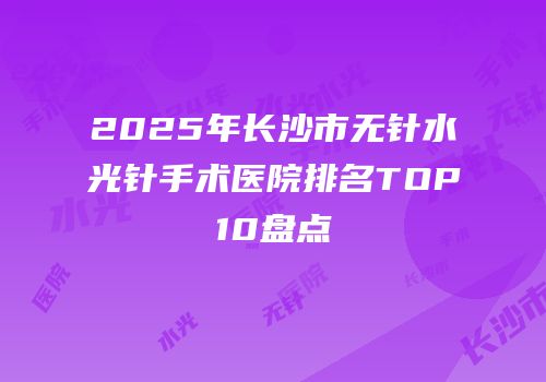 2025年长沙市无针水光针手术医院排名TOP10盘点
