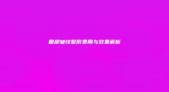 眼部皱纹整形费用与效果解析