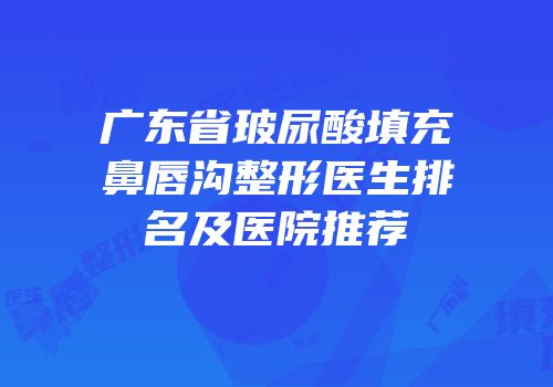 广东省玻尿酸填充鼻唇沟整形医生排名及医院推荐