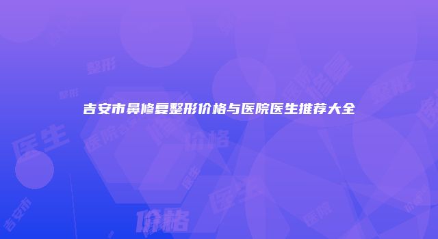 吉安市鼻修复整形价格与医院医生推荐大全