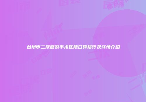 台州市二次唇裂手术医院口碑排行及详情介绍