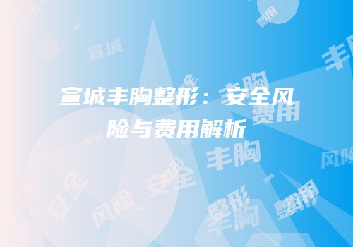 宣城丰胸整形：安全风险与费用解析