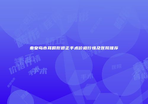 秦皇岛市耳畸形矫正手术价格行情及医院推荐