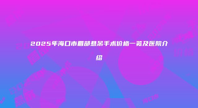 2025年海口市眉部悬吊手术价格一览及医院介绍