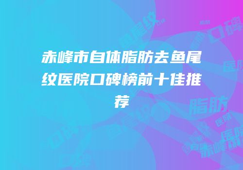赤峰市自体脂肪去鱼尾纹医院口碑榜前十佳推荐
