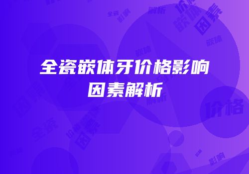 全瓷嵌体牙价格影响因素解析