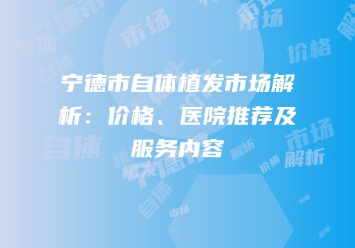 宁德市自体植发市场解析：价格、医院推荐及服务内容