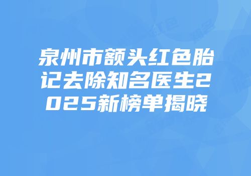 泉州市额头红色胎记去除知名医生2025新榜单揭晓