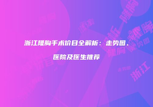 浙江隆胸手术价目全解析：走势图、医院及医生推荐