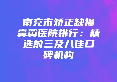南充市矫正缺损鼻翼医院排行：精选前三及八佳口碑机构