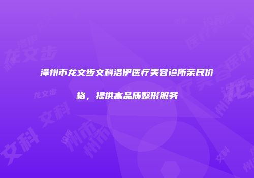 漳州市龙文步文科洛伊医疗美容诊所亲民价格，提供高品质整形服务