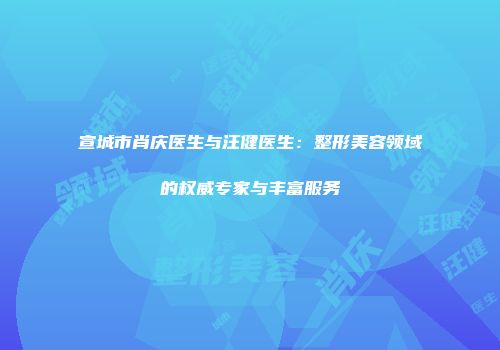 宣城市肖庆医生与汪健医生：整形美容领域的权威专家与丰富服务