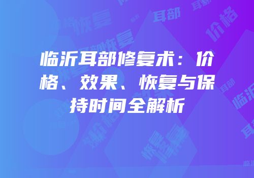 临沂耳部修复术：价格、效果、恢复与保持时间全解析
