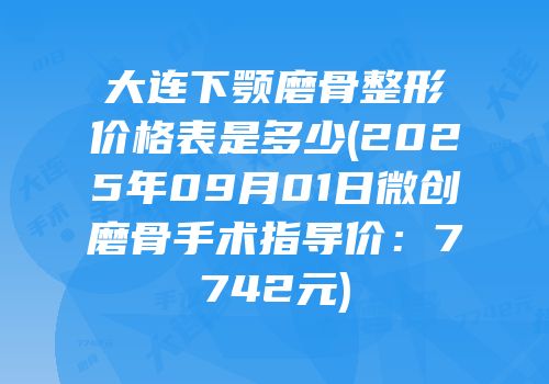 大连下颚磨骨整形价格表是多少(2025年09月01日微创磨骨手术指导价：7742元)