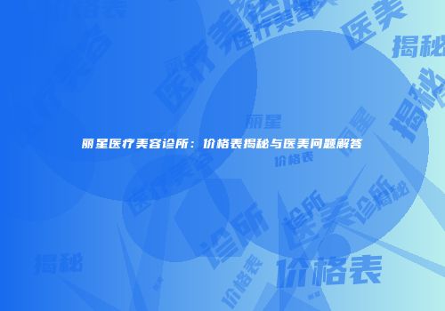 丽星医疗美容诊所：价格表揭秘与医美问题解答