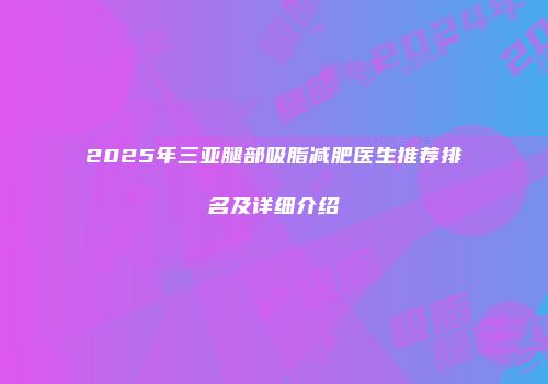2025年三亚腿部吸脂减肥医生推荐排名及详细介绍