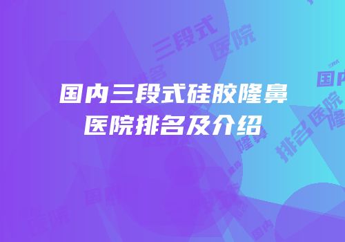国内三段式硅胶隆鼻医院排名及介绍