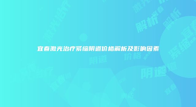 宜春激光治疗紧缩阴道价格解析及影响因素