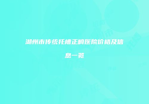 湖州市传统托槽正畸医院价格及信息一览