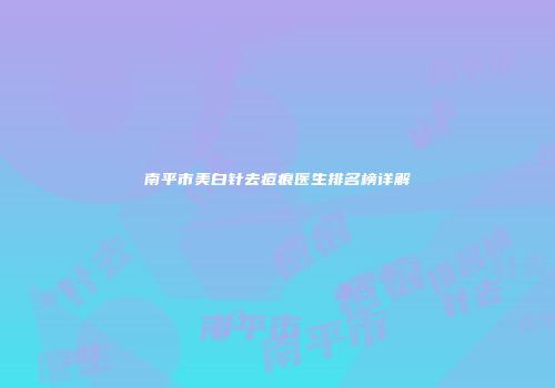 南平市美白针去痘痕医生排名榜详解
