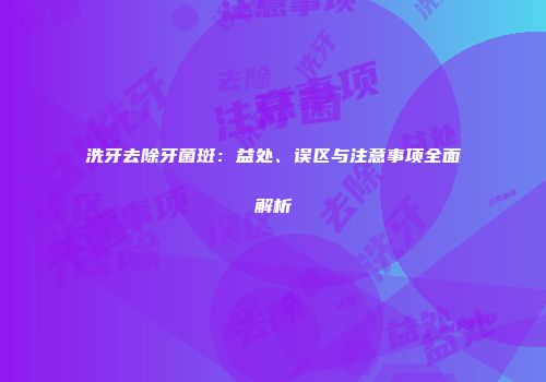 洗牙去除牙菌斑：益处、误区与注意事项全面解析