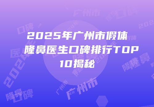 2025年广州市假体隆鼻医生口碑排行TOP10揭秘