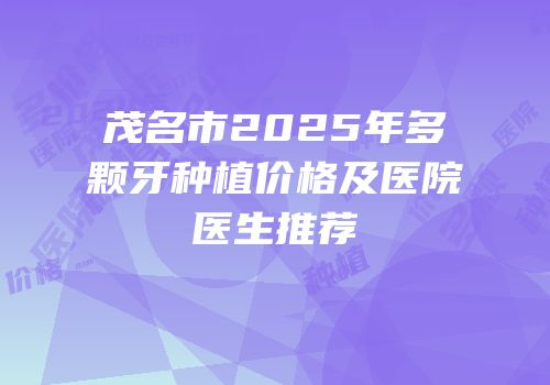 茂名市2025年多颗牙种植价格及医院医生推荐