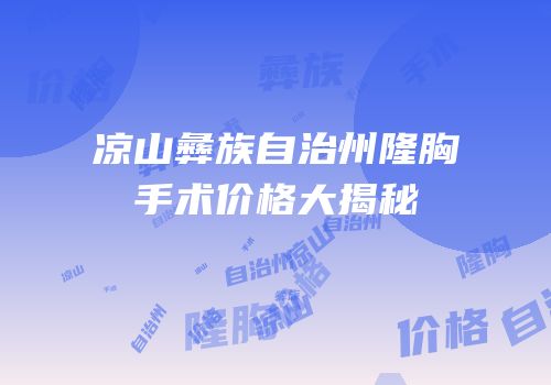 凉山彝族自治州隆胸手术价格大揭秘