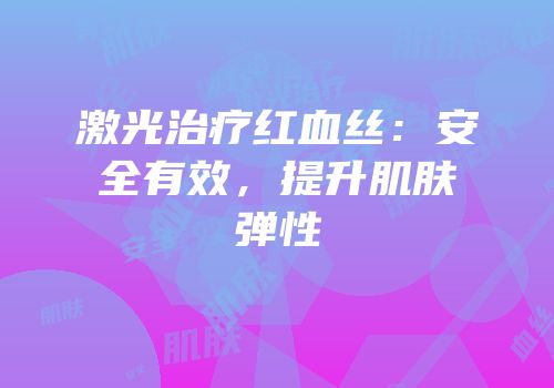 激光治疗红血丝：安全有效，提升肌肤弹性