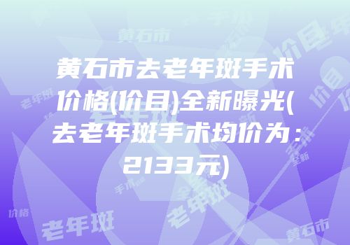 黄石市去老年斑手术价格(价目)全新曝光(去老年斑手术均价为：2133元)