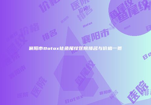 襄阳市Botox祛鱼尾纹医院排名与价格一览