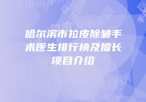 哈尔滨市拉皮除皱手术医生排行榜及擅长项目介绍